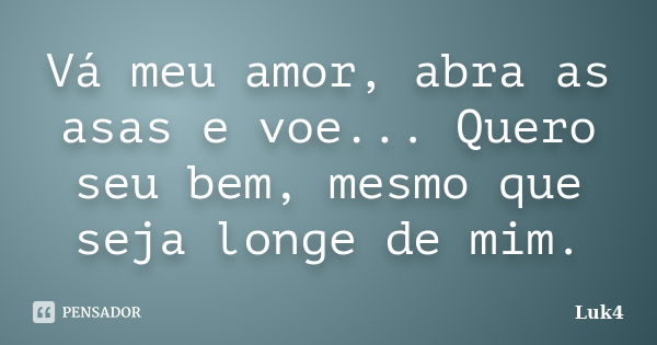 Vá meu amor, abra as asas e voe... Quero seu bem, mesmo que seja longe de mim.... Frase de Luk4.