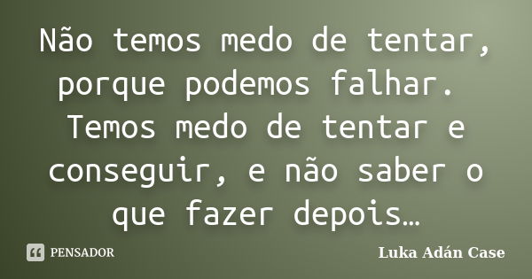 Não temos medo de tentar, porque podemos falhar. Temos medo de tentar e conseguir, e não saber o que fazer depois…... Frase de Luka Adán Case.