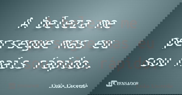 A beleza me persegue mas eu sou mais rápido.... Frase de Luka Lacerda.