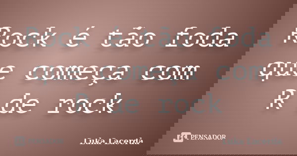 Rock é tão foda que começa com R de rock... Frase de Luka Lacerda.