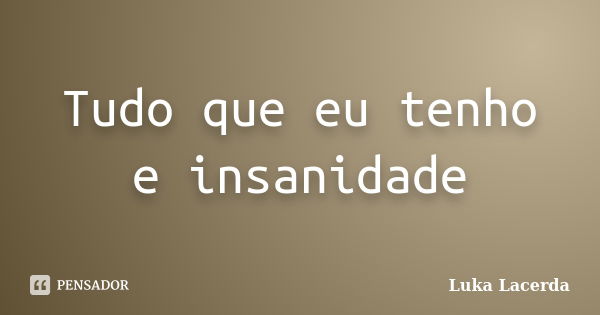 Tudo que eu tenho e insanidade... Frase de Luka Lacerda.