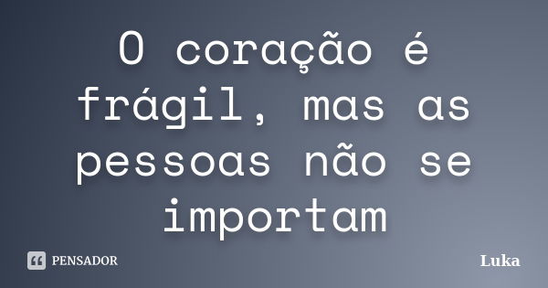 O coração é frágil, mas as pessoas não se importam... Frase de Luka.