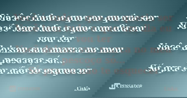 Você é tudo o que eu queria ser Você tem tudo o que um dia eu vou ter Você deixou sua marca no meu pescoço só... Só pra eu não te esquecer... Frase de luka.
