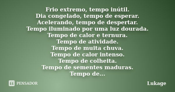 Frio extremo, tempo inútil. Dia congelado, tempo de esperar. Acelerando, tempo de despertar. Tempo iluminado por uma luz dourada. Tempo de calor e ternura. Temp... Frase de Lukage.