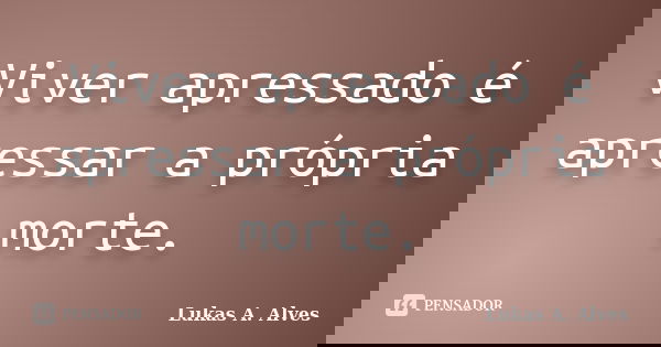 Viver apressado é apressar a própria morte.... Frase de Lukas A. Alves.