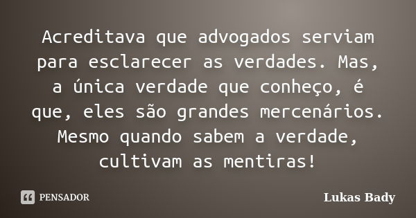 Acreditava que advogados serviam para esclarecer as verdades. Mas, a única verdade que conheço, é que, eles são grandes mercenários. Mesmo quando sabem a verdad... Frase de Lukas Bady.