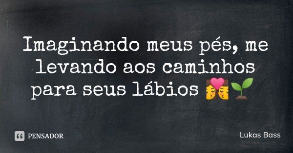 Imaginando meus pés, me levando aos caminhos para seus lábios 👩‍❤️‍💋‍👨🌱... Frase de Lukas Bass.