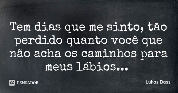 Tem dias que me sinto, tão perdido quanto você que não acha os caminhos para meus lábios...... Frase de Lukas Bass.