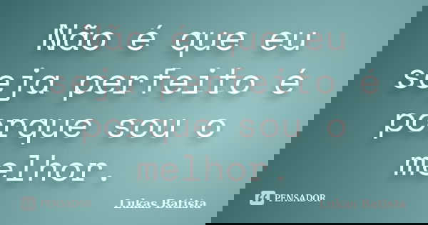 Não é que eu seja perfeito é porque sou o melhor.... Frase de Lukas Batista.