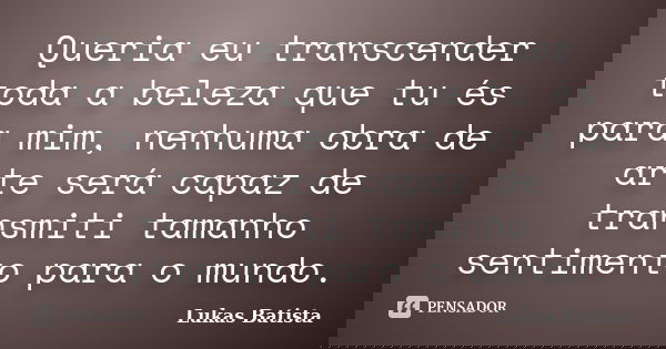 Queria eu transcender toda a beleza que tu és para mim, nenhuma obra de arte será capaz de transmiti tamanho sentimento para o mundo.... Frase de Lukas Batista.