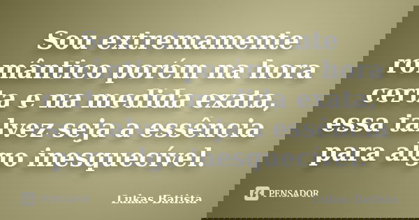 Sou extremamente romântico porém na hora certa e na medida exata, essa talvez seja a essência para algo inesquecível.... Frase de Lukas Batista.