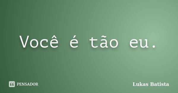 Você é tão eu.... Frase de Lukas Batista.