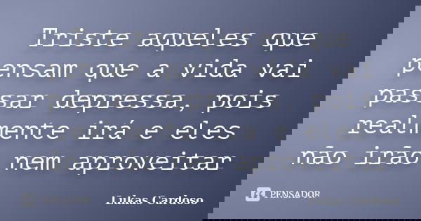 Triste aqueles que pensam que a vida vai passar depressa, pois realmente irá e eles não irão nem aproveitar... Frase de Lukas Cardoso.