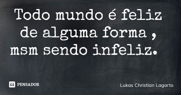 Todo mundo é feliz de alguma forma , msm sendo infeliz.... Frase de Lukas Christian Lagarto.