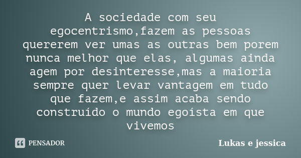 A sociedade com seu egocentrismo,fazem as pessoas quererem ver umas as outras bem porem nunca melhor que elas, algumas ainda agem por desinteresse,mas a maioria... Frase de Lukas e jessica.