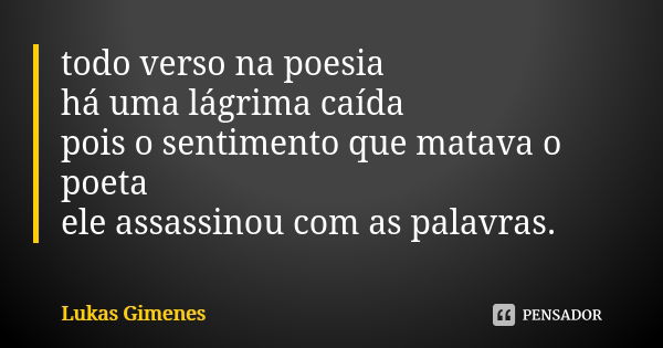 todo verso na poesia há uma lágrima caída pois o sentimento que matava o poeta ele assassinou com as palavras.... Frase de Lukas Gimenes.