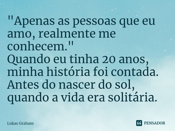 ⁠"Apenas as pessoas que eu amo, realmente me conhecem."
Quando eu tinha 20 anos, minha história foi contada.
Antes do nascer do sol, quando a vida era... Frase de Lukas Graham.