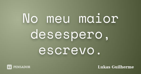 No meu maior desespero, escrevo.... Frase de Lukas Guilherme.