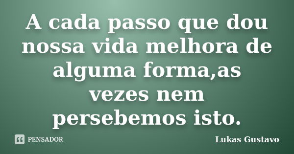 A cada passo que dou nossa vida melhora de alguma forma,as vezes nem persebemos isto.... Frase de Lukas Gustavo.