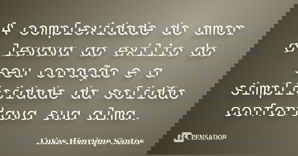 A complexidade do amor o levava ao exílio do seu coração e a simplicidade da solidão confortava sua alma.... Frase de Lukas Henrique Santos.