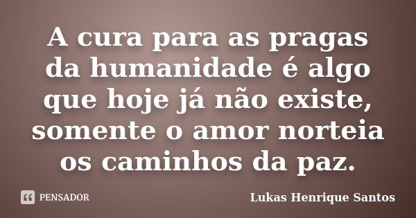 A cura para as pragas da humanidade é algo que hoje já não existe, somente o amor norteia os caminhos da paz.... Frase de Lukas Henrique Santos.