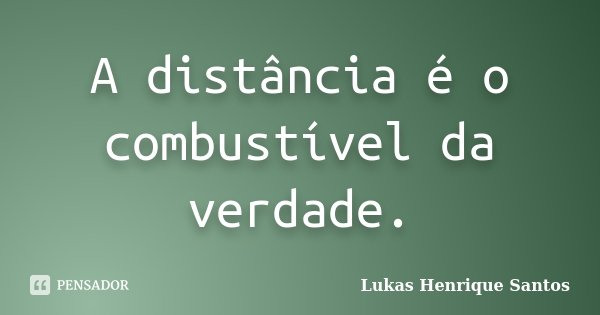 A distância é o combustível da verdade.... Frase de Lukas Henrique Santos.