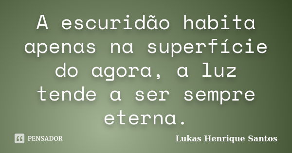 A escuridão habita apenas na superfície do agora, a luz tende a ser sempre eterna.... Frase de Lukas Henrique Santos.