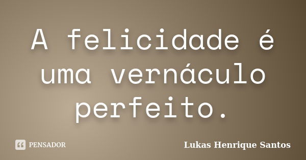 A felicidade é uma vernáculo perfeito.... Frase de Lukas Henrique Santos.