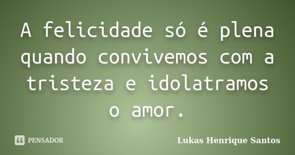A felicidade só é plena quando convivemos com a tristeza e idolatramos o amor.... Frase de Lukas Henrique Santos.