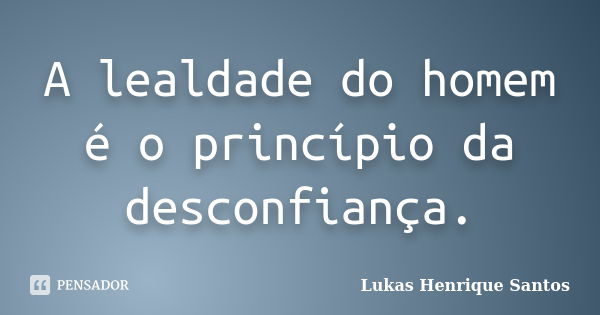 A lealdade do homem é o princípio da desconfiança.... Frase de Lukas Henrique Santos.