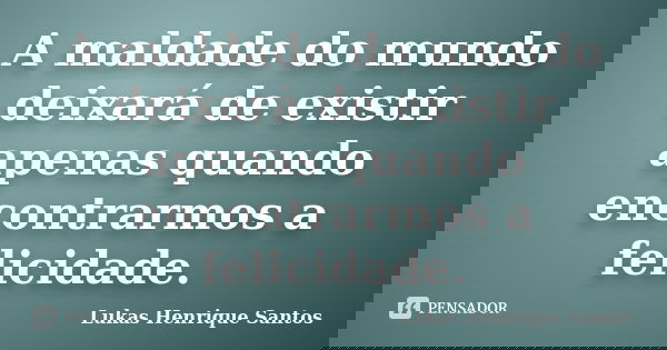 A maldade do mundo deixará de existir apenas quando encontrarmos a felicidade.... Frase de Lukas Henrique Santos.