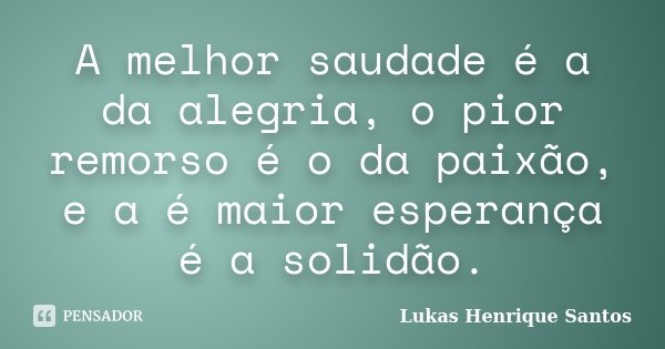 A melhor saudade é a da alegria, o pior remorso é o da paixão, e a é maior esperança é a solidão.... Frase de Lukas Henrique Santos.