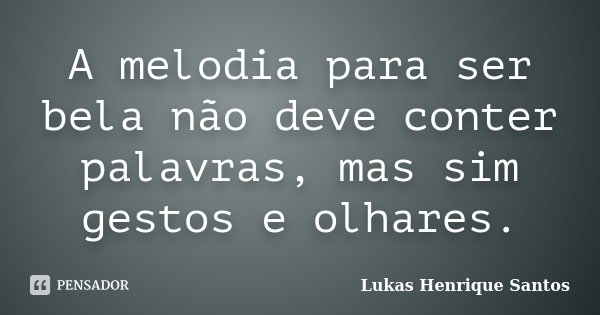 A melodia para ser bela não deve conter palavras, mas sim gestos e olhares.... Frase de Lukas Henrique Santos.
