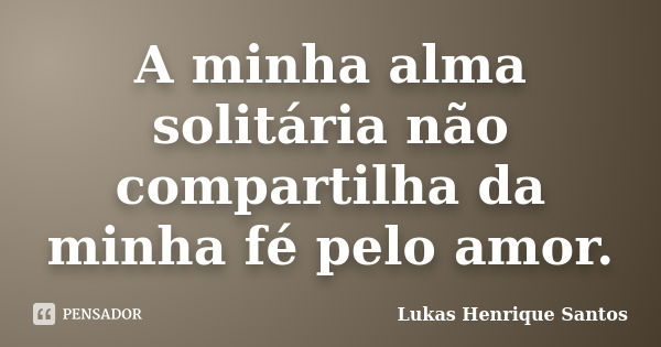 A minha alma solitária não compartilha da minha fé pelo amor.... Frase de Lukas Henrique Santos.