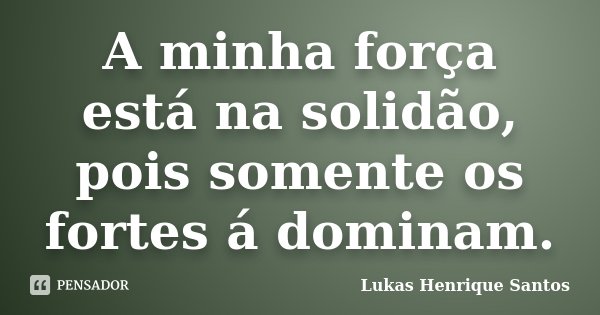 A minha força está na solidão, pois somente os fortes á dominam.... Frase de Lukas Henrique Santos.