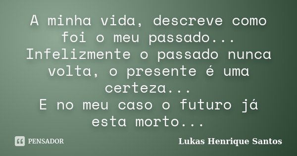 A minha vida, descreve como foi o meu passado... Infelizmente o passado nunca volta, o presente é uma certeza... E no meu caso o futuro já esta morto...... Frase de Lukas Henrique Santos.
