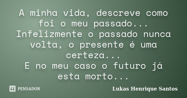 A minha vida, descreve como foi o meu passado... Infelizmente o passado nunca volta, o presente é uma certeza... E no meu caso o futuro já esta morto...... Frase de Lukas Henrique Santos.