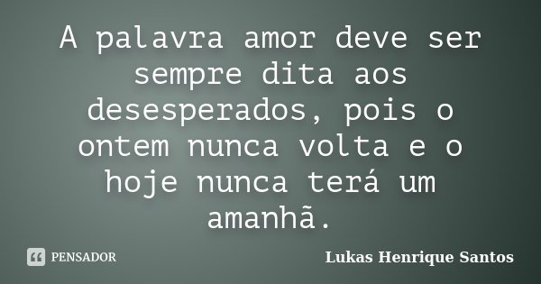 A palavra amor deve ser sempre dita aos desesperados, pois o ontem nunca volta e o hoje nunca terá um amanhã.... Frase de Lukas Henrique Santos.