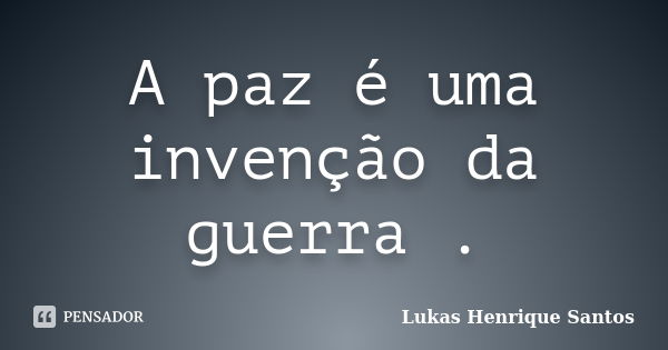 A paz é uma invenção da guerra .... Frase de Lukas Henrique Santos.