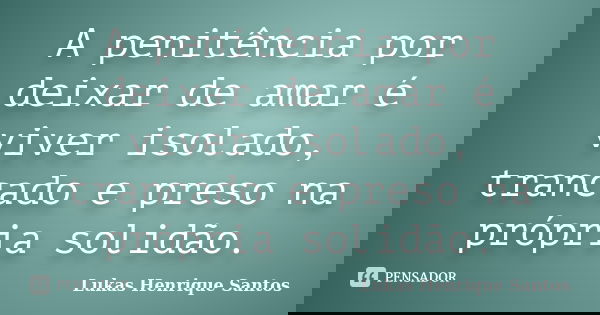A penitência por deixar de amar é viver isolado, trancado e preso na própria solidão.... Frase de Lukas Henrique Santos.
