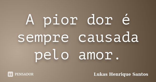 A pior dor é sempre causada pelo amor.... Frase de Lukas Henrique Santos.