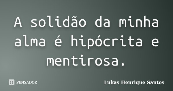 A solidão da minha alma é hipócrita e mentirosa.... Frase de Lukas Henrique Santos.