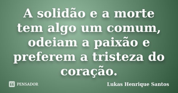 A solidão e a morte tem algo um comum, odeiam a paixão e preferem a tristeza do coração.... Frase de Lukas Henrique Santos.