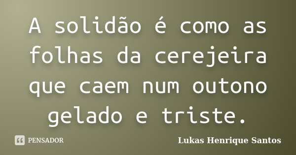 A solidão é como as folhas da cerejeira que caem num outono gelado e triste.... Frase de Lukas Henrique Santos.