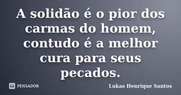 A solidão é o pior dos carmas do homem, contudo é a melhor cura para seus pecados.... Frase de Lukas Henrique Santos.