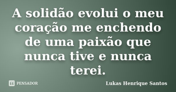 A solidão evolui o meu coração me enchendo de uma paixão que nunca tive e nunca terei.... Frase de Lukas Henrique Santos.