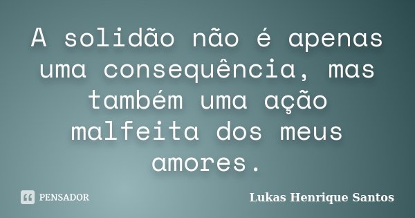 A solidão não é apenas uma consequência, mas também uma ação malfeita dos meus amores.... Frase de Lukas Henrique Santos.