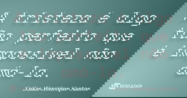 A tristeza é algo tão perfeito que é impossível não amá-la.... Frase de Lukas Henrique Santos.