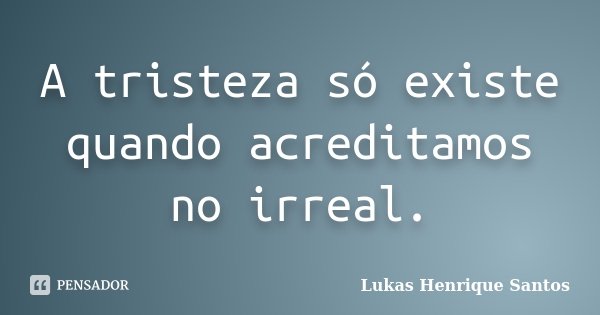 A tristeza só existe quando acreditamos no irreal.... Frase de Lukas Henrique Santos.
