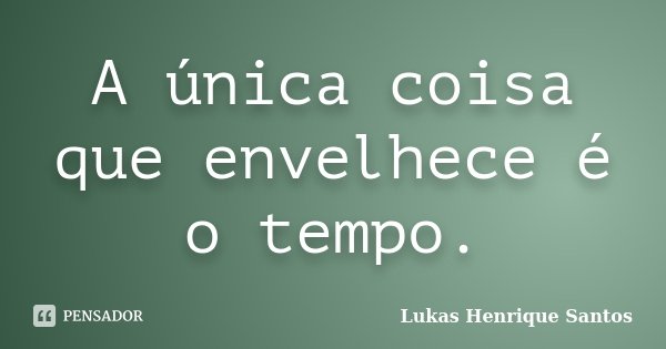 A única coisa que envelhece é o tempo.... Frase de Lukas Henrique Santos.